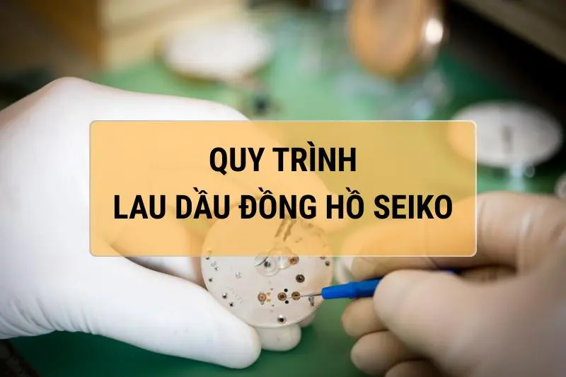 Hướng Dẫn Lau Dầu Đồng Hồ Seiko – Khi Nào Cần Lau Dầu & Dịch Vụ Uy Tín